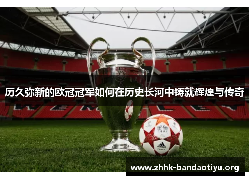 历久弥新的欧冠冠军如何在历史长河中铸就辉煌与传奇