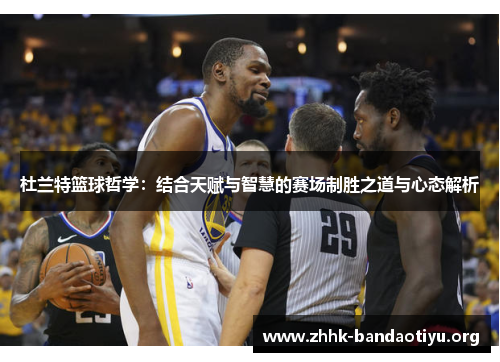 杜兰特篮球哲学：结合天赋与智慧的赛场制胜之道与心态解析