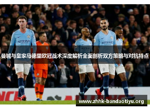 曼城与皇家马德里欧冠战术深度解析全面剖析双方策略与对抗特点