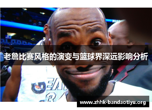 老詹比赛风格的演变与篮球界深远影响分析