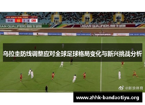 乌拉圭防线调整应对全球足球格局变化与新兴挑战分析