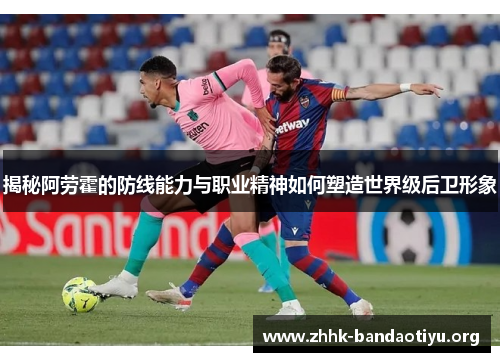 揭秘阿劳霍的防线能力与职业精神如何塑造世界级后卫形象