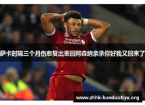 萨卡时隔三个月伤愈复出重回阿森纳亲承你好我又回来了
