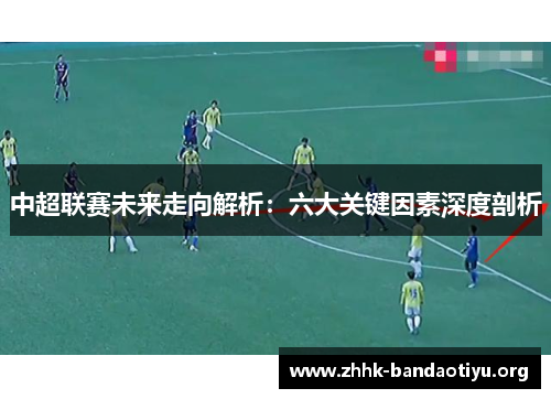 中超联赛未来走向解析：六大关键因素深度剖析