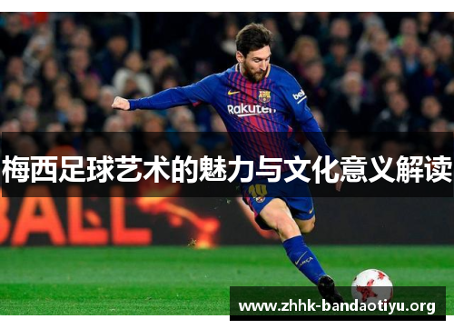 梅西足球艺术的魅力与文化意义解读