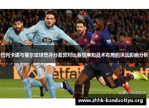巴列卡诺与塞尔塔球员评分差异对比赛结果和战术布局的深远影响分析