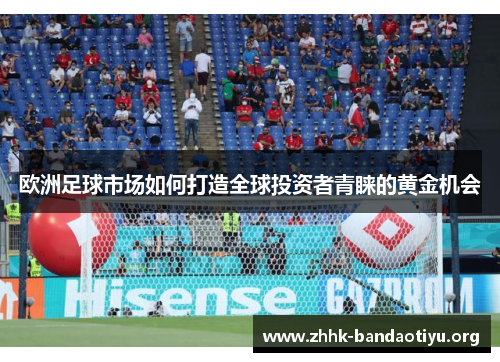 欧洲足球市场如何打造全球投资者青睐的黄金机会