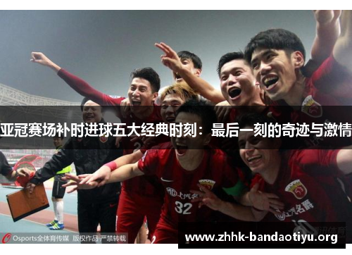 亚冠赛场补时进球五大经典时刻：最后一刻的奇迹与激情