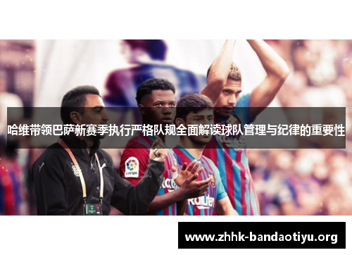 哈维带领巴萨新赛季执行严格队规全面解读球队管理与纪律的重要性