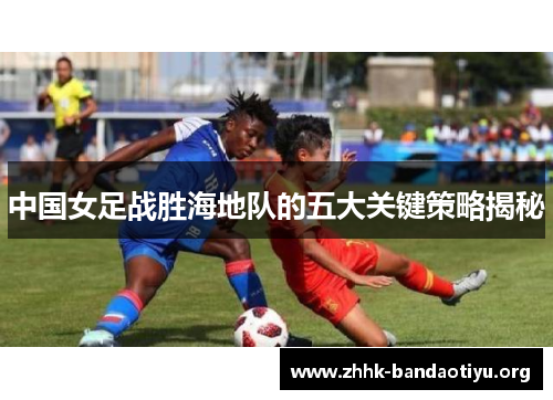 中国女足战胜海地队的五大关键策略揭秘