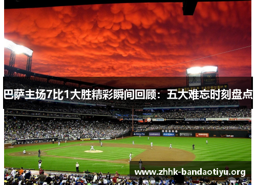 巴萨主场7比1大胜精彩瞬间回顾：五大难忘时刻盘点