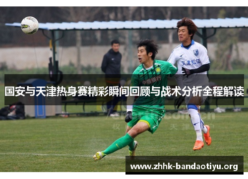 国安与天津热身赛精彩瞬间回顾与战术分析全程解读