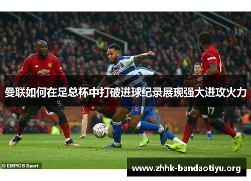 曼联如何在足总杯中打破进球纪录展现强大进攻火力