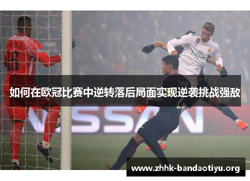 如何在欧冠比赛中逆转落后局面实现逆袭挑战强敌