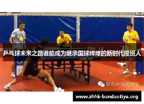 乒乓球未来之路谁能成为继承国球辉煌的新时代接班人