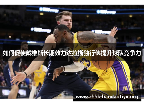 如何促使戴维斯长期效力达拉斯独行侠提升球队竞争力