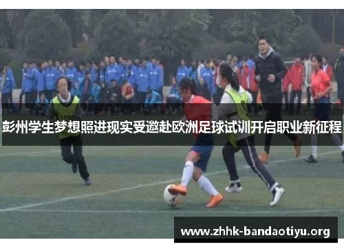 彭州学生梦想照进现实受邀赴欧洲足球试训开启职业新征程