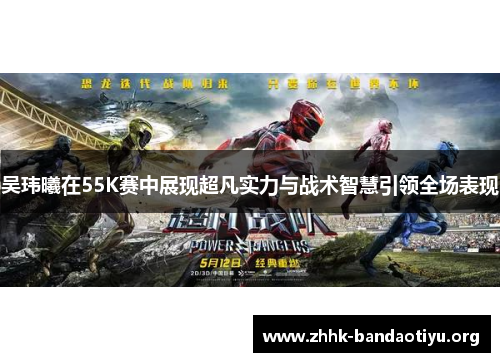 吴玮曦在55K赛中展现超凡实力与战术智慧引领全场表现