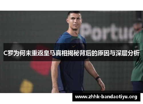 C罗为何未重返皇马真相揭秘背后的原因与深层分析