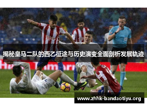 揭秘皇马二队的西乙征途与历史演变全面剖析发展轨迹
