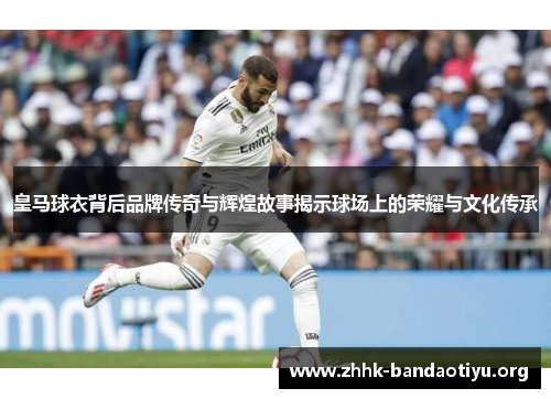 皇马球衣背后品牌传奇与辉煌故事揭示球场上的荣耀与文化传承