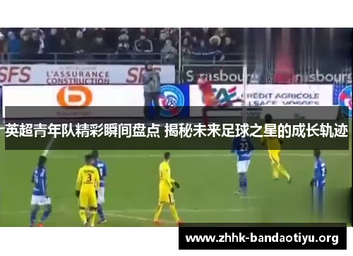 英超青年队精彩瞬间盘点 揭秘未来足球之星的成长轨迹