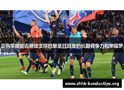 豪购策略能否继续支撑巴黎圣日耳曼的长期竞争力和荣耀梦