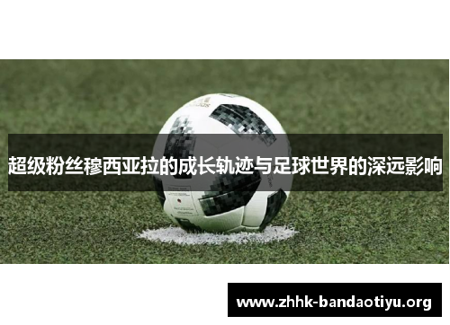 超级粉丝穆西亚拉的成长轨迹与足球世界的深远影响