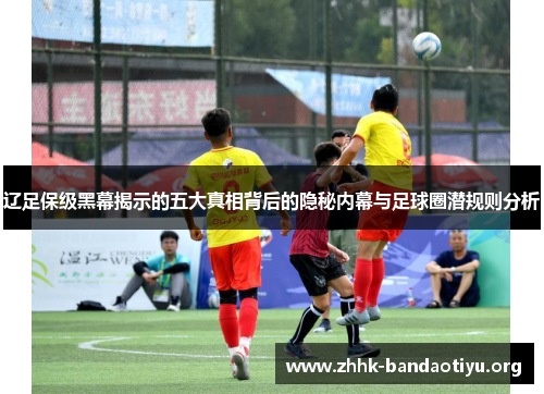 辽足保级黑幕揭示的五大真相背后的隐秘内幕与足球圈潜规则分析 辽足保级黑幕揭示的五大真相背后的隐秘内幕与足球圈潜规则分析