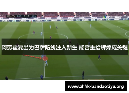 阿劳霍复出为巴萨防线注入新生 能否重拾辉煌成关键