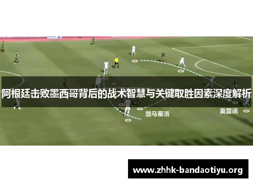 阿根廷击败墨西哥背后的战术智慧与关键取胜因素深度解析