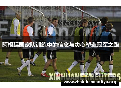阿根廷国家队训练中的信念与决心塑造冠军之路