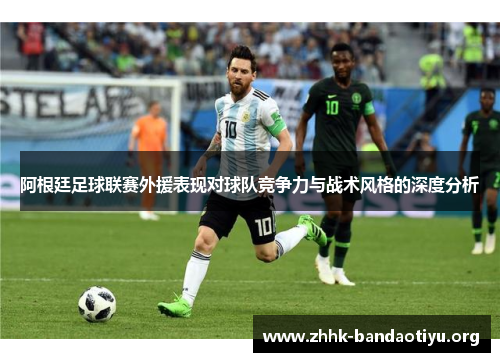 阿根廷足球联赛外援表现对球队竞争力与战术风格的深度分析