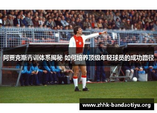 阿贾克斯青训体系揭秘 如何培养顶级年轻球员的成功路径
