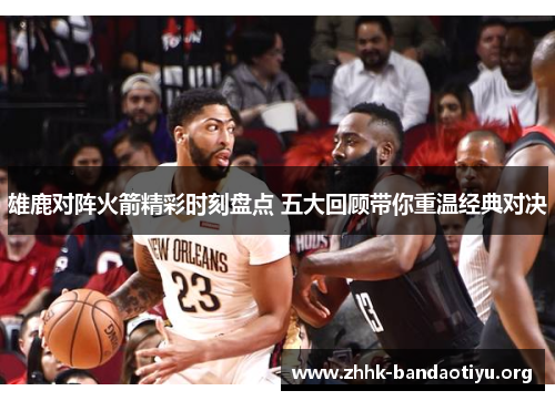 雄鹿对阵火箭精彩时刻盘点 五大回顾带你重温经典对决 雄鹿对阵火箭精彩时刻盘点 五大回顾带你重温经典对决