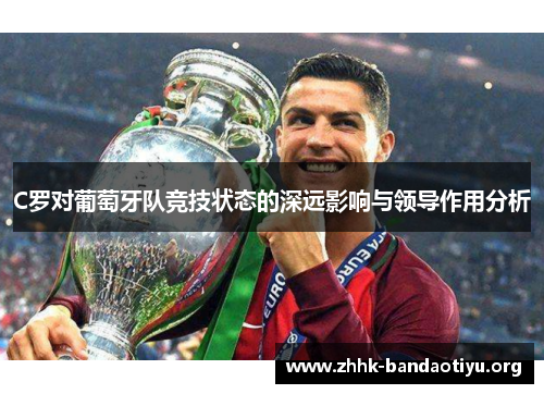 C罗对葡萄牙队竞技状态的深远影响与领导作用分析 C罗对葡萄牙队竞技状态的深远影响与领导作用分析