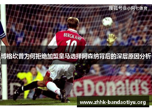 博格坎普为何拒绝加盟皇马选择阿森纳背后的深层原因分析