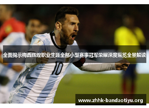 全面揭示梅西辉煌职业生涯全部小型赛事冠军荣耀深度纵览全景解读