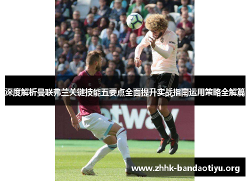 深度解析曼联弗兰关键技能五要点全面提升实战指南运用策略全解篇