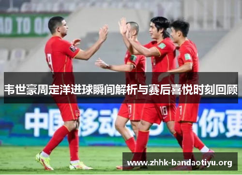 韦世豪周定洋进球瞬间解析与赛后喜悦时刻回顾