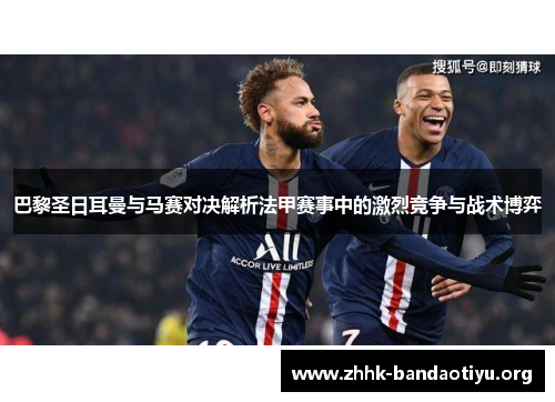 巴黎圣日耳曼与马赛对决解析法甲赛事中的激烈竞争与战术博弈