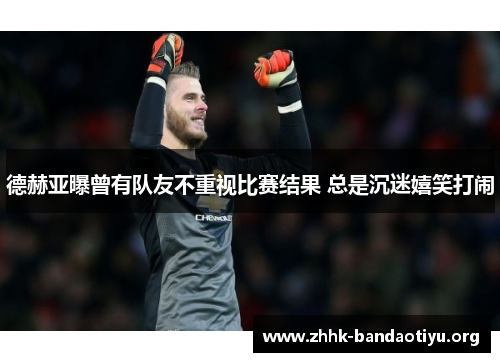 德赫亚曝曾有队友不重视比赛结果 总是沉迷嬉笑打闹