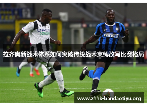 拉齐奥新战术体系如何突破传统战术束缚改写比赛格局