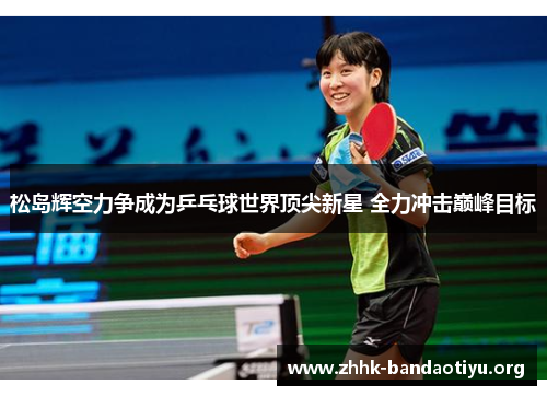 松岛辉空力争成为乒乓球世界顶尖新星 全力冲击巅峰目标