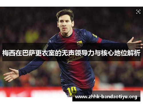 梅西在巴萨更衣室的无声领导力与核心地位解析